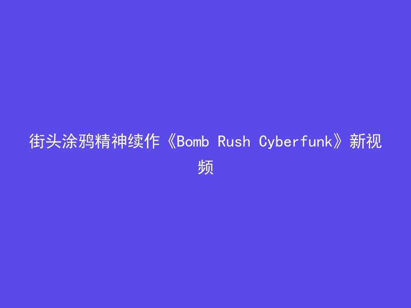 街头涂鸦精神续作《Bomb Rush Cyberfunk》新视频