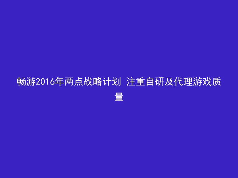 畅游2016年两点战略计划 注重自研及代理游戏质量