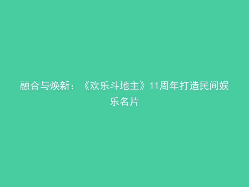 融合与焕新：《欢乐斗地主》11周年打造民间娱乐名片