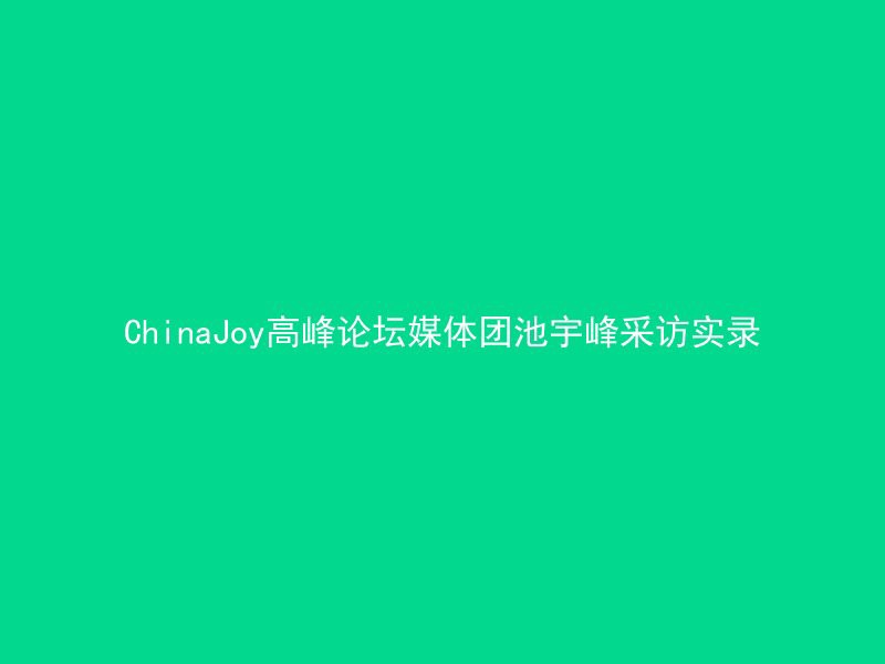 ChinaJoy高峰论坛媒体团池宇峰采访实录