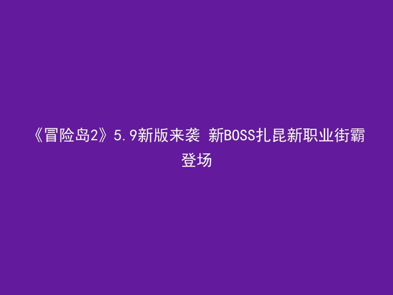 《冒险岛2》5.9新版来袭 新BOSS扎昆新职业街霸登场