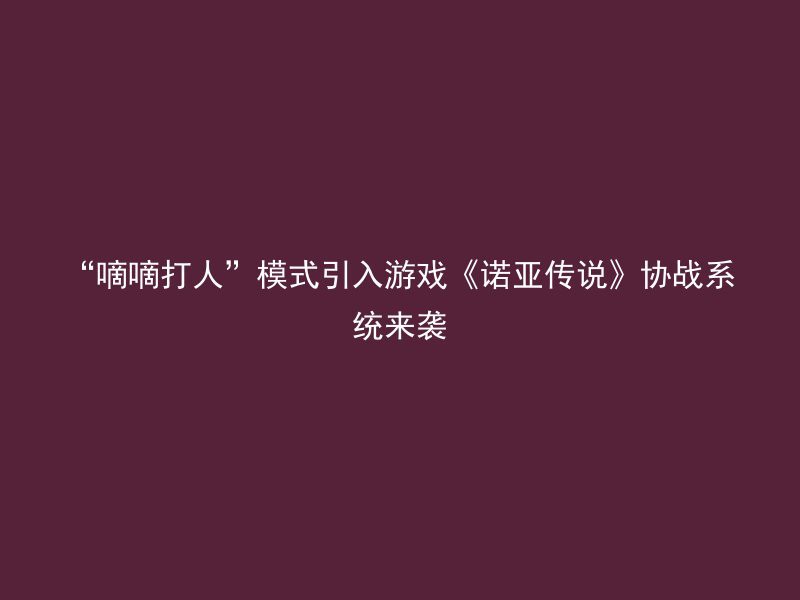 “嘀嘀打人”模式引入游戏《诺亚传说》协战系统来袭