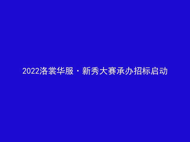 2022洛裳华服·新秀大赛承办招标启动