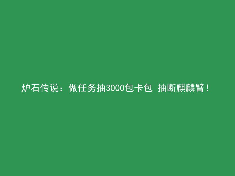 炉石传说：做任务抽3000包卡包 抽断麒麟臂！