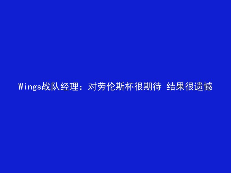 Wings战队经理：对劳伦斯杯很期待 结果很遗憾