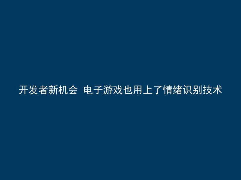 开发者新机会 电子游戏也用上了情绪识别技术