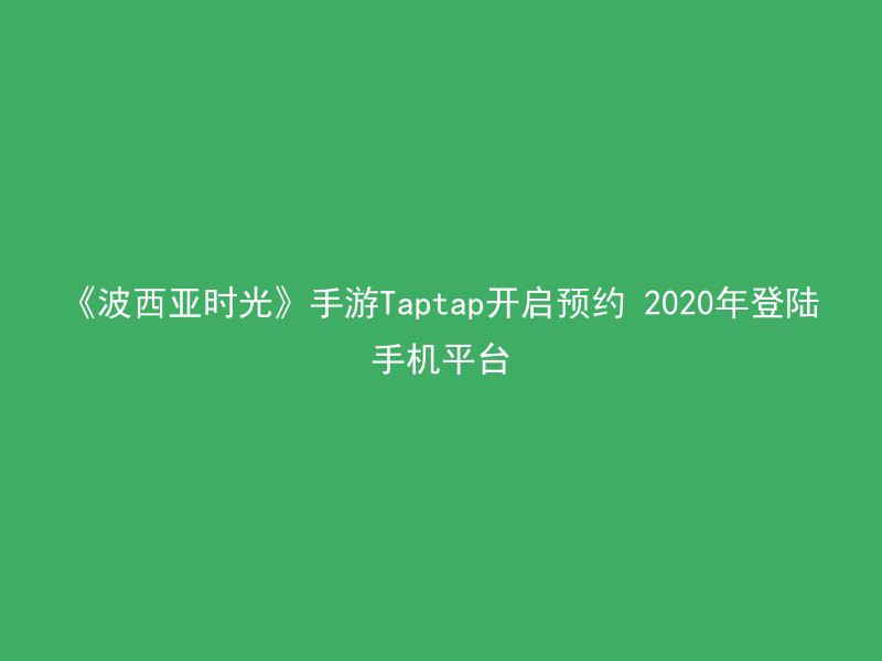 《波西亚时光》手游Taptap开启预约 2020年登陆手机平台