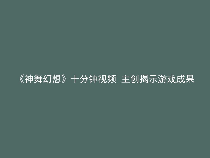 《神舞幻想》十分钟视频 主创揭示游戏成果