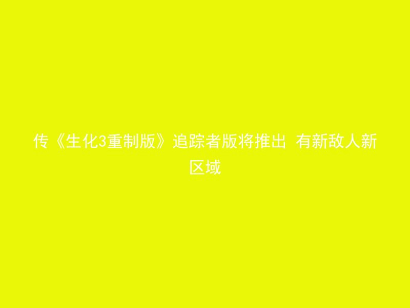 传《生化3重制版》追踪者版将推出 有新敌人新区域