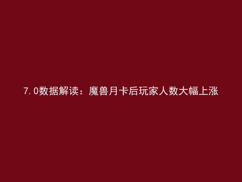 7.0数据解读：魔兽月卡后玩家人数大幅上涨