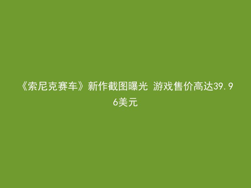 《索尼克赛车》新作截图曝光 游戏售价高达39.96美元