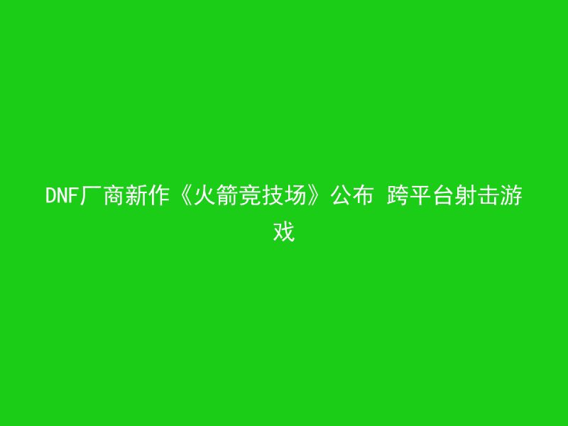 DNF厂商新作《火箭竞技场》公布 跨平台射击游戏