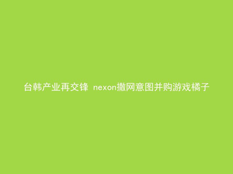 台韩产业再交锋 nexon撒网意图并购游戏橘子