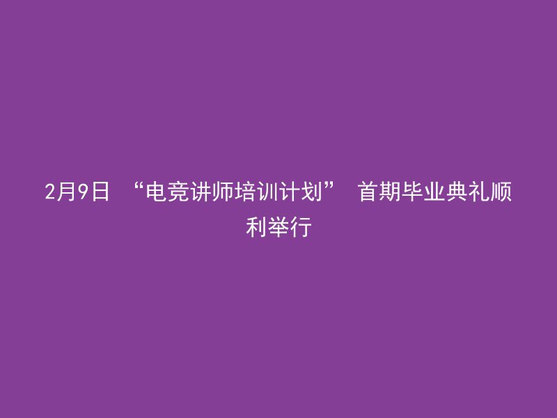 2月9日 “电竞讲师培训计划” 首期毕业典礼顺利举行