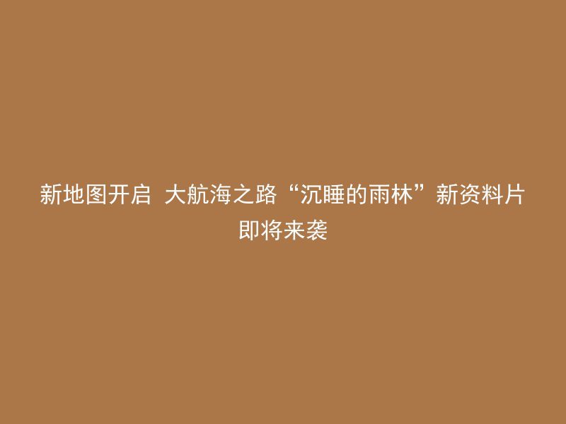 新地图开启 大航海之路“沉睡的雨林”新资料片即将来袭