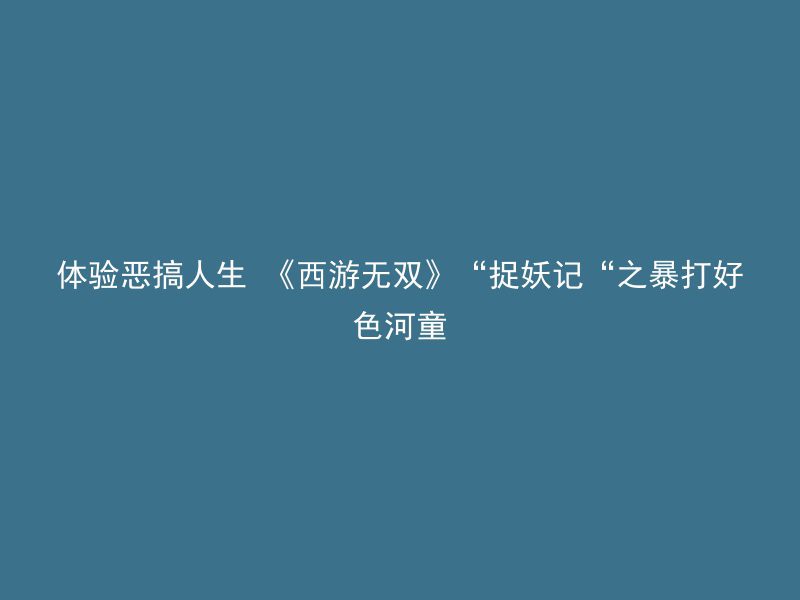 体验恶搞人生 《西游无双》“捉妖记“之暴打好色河童