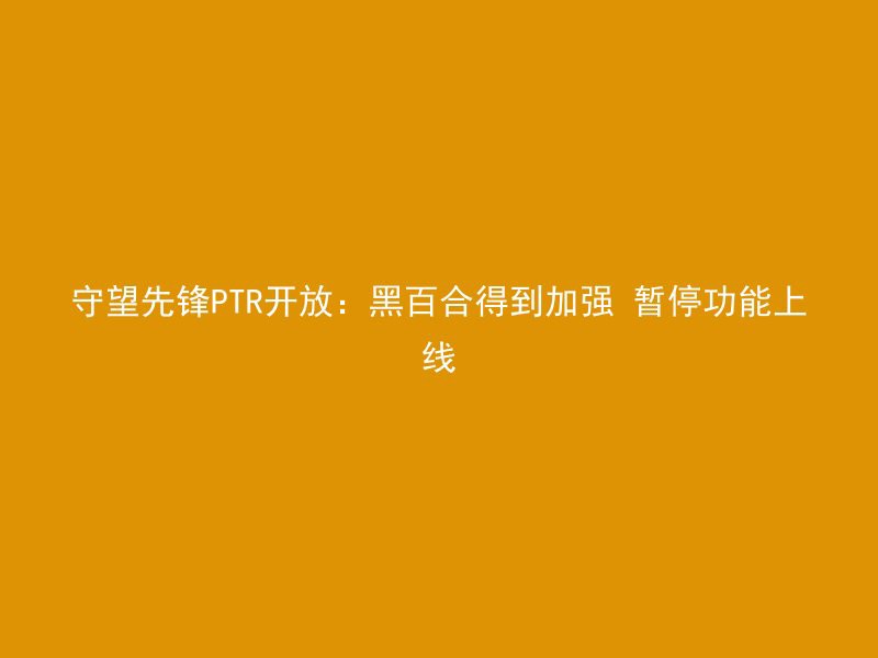 守望先锋PTR开放：黑百合得到加强 暂停功能上线