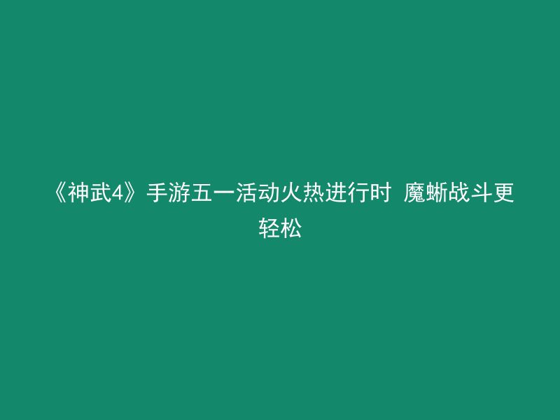 《神武4》手游五一活动火热进行时 魔蜥战斗更轻松