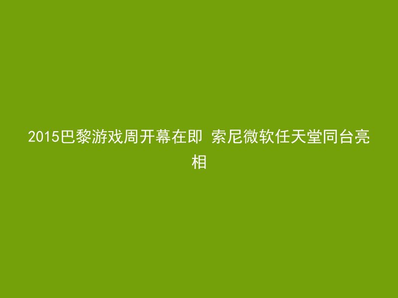 2015巴黎游戏周开幕在即 索尼微软任天堂同台亮相