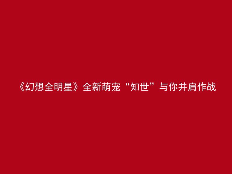 《幻想全明星》全新萌宠“知世”与你并肩作战