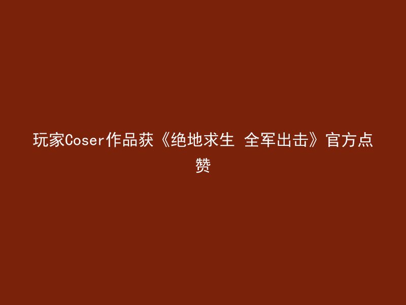 玩家Coser作品获《绝地求生 全军出击》官方点赞