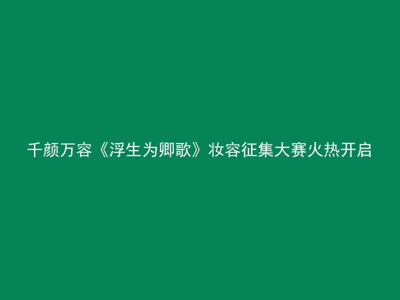 千颜万容《浮生为卿歌》妆容征集大赛火热开启