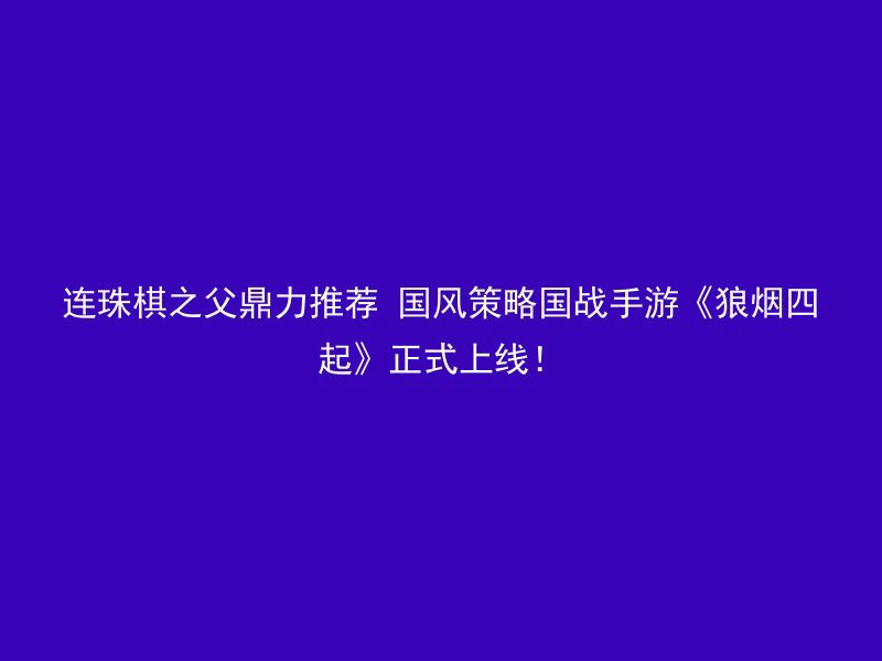 连珠棋之父鼎力推荐 国风策略国战手游《狼烟四起》正式上线！