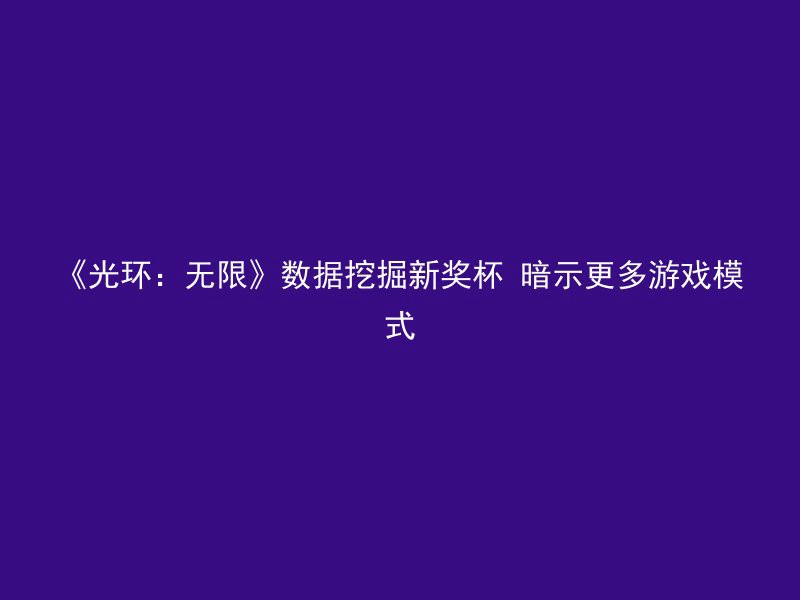 《光环：无限》数据挖掘新奖杯 暗示更多游戏模式