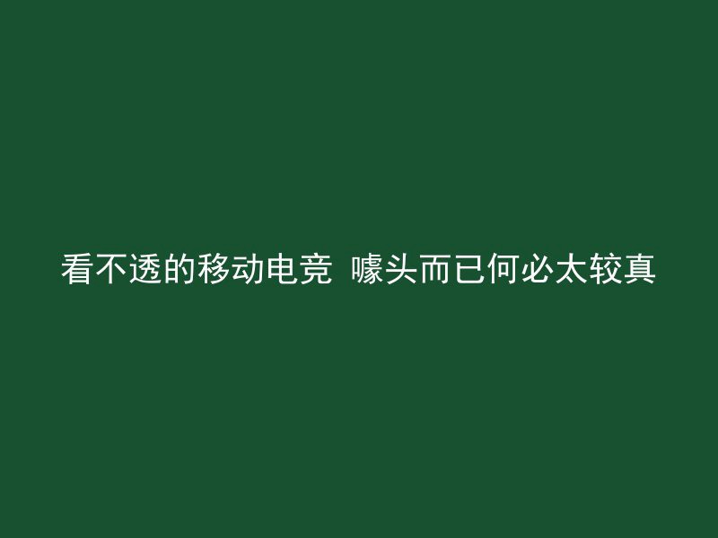 看不透的移动电竞 噱头而已何必太较真