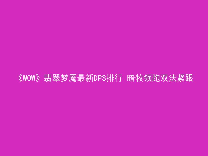 《WOW》翡翠梦魇最新DPS排行 暗牧领跑双法紧跟