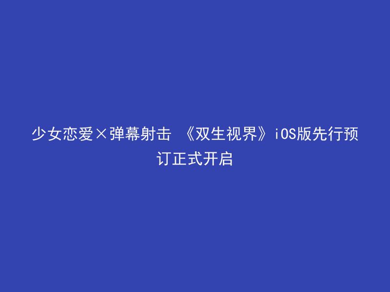 少女恋爱×弹幕射击 《双生视界》iOS版先行预订正式开启