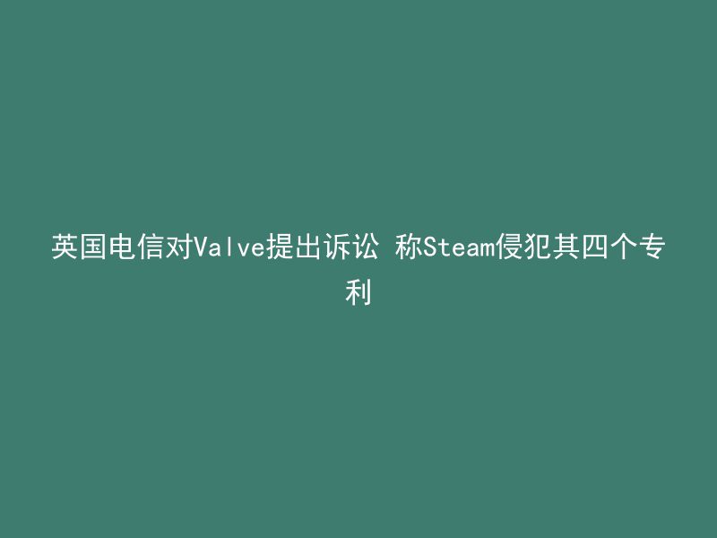 英国电信对Valve提出诉讼 称Steam侵犯其四个专利