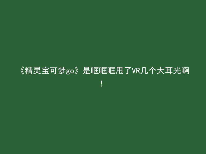 《精灵宝可梦go》是哐哐哐甩了VR几个大耳光啊！