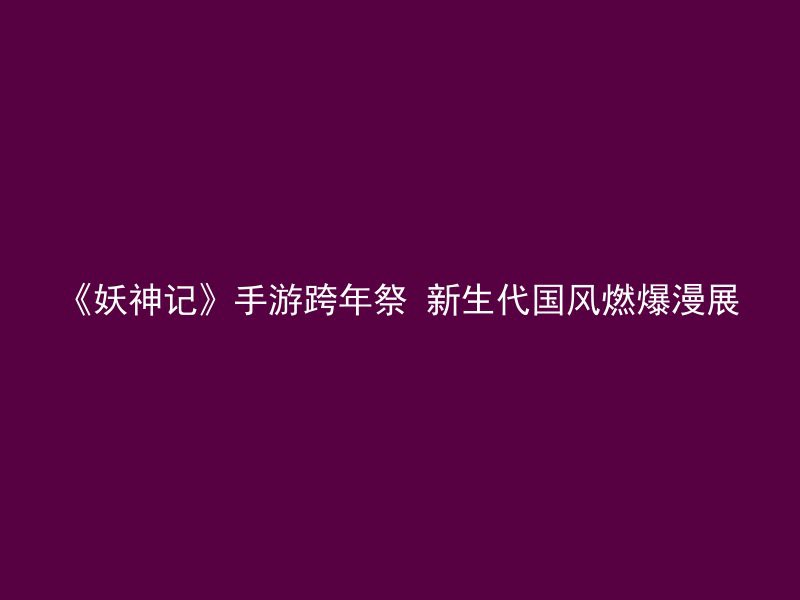 《妖神记》手游跨年祭 新生代国风燃爆漫展