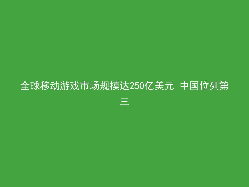 全球移动游戏市场规模达250亿美元 中国位列第三