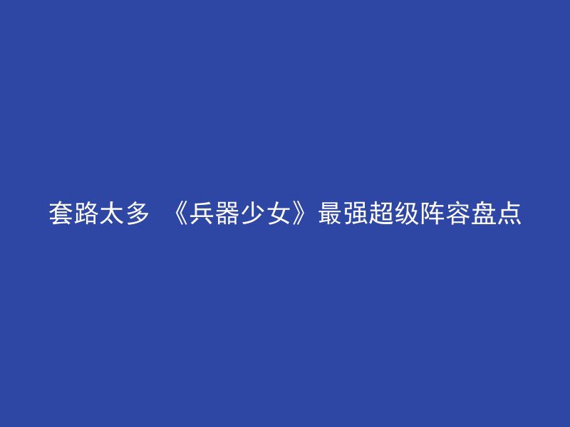 套路太多 《兵器少女》最强超级阵容盘点