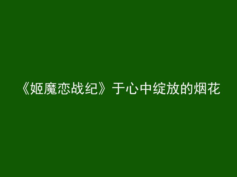 《姬魔恋战纪》于心中绽放的烟花