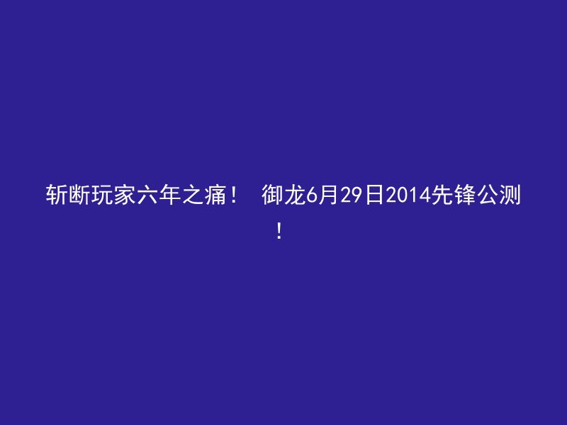 斩断玩家六年之痛！ 御龙6月29日2014先锋公测！