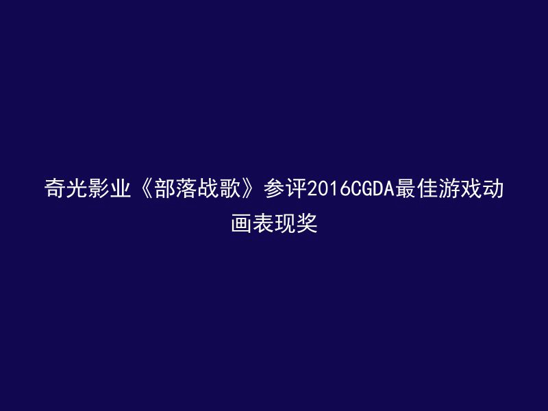 奇光影业《部落战歌》参评2016CGDA最佳游戏动画表现奖