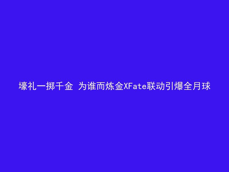 壕礼一掷千金 为谁而炼金XFate联动引爆全月球