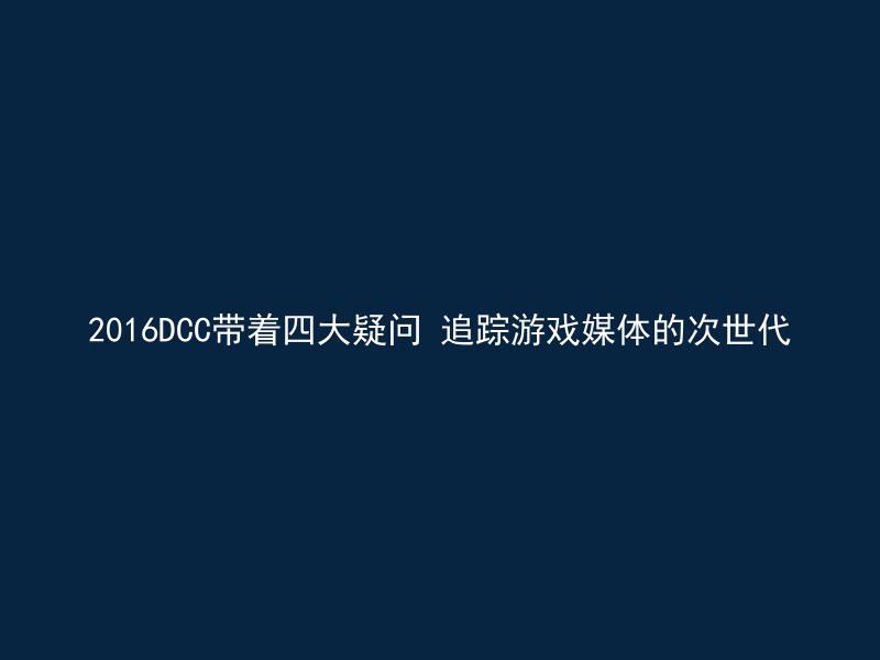 2016DCC带着四大疑问 追踪游戏媒体的次世代