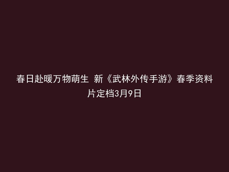 春日赴暖万物萌生 新《武林外传手游》春季资料片定档3月9日