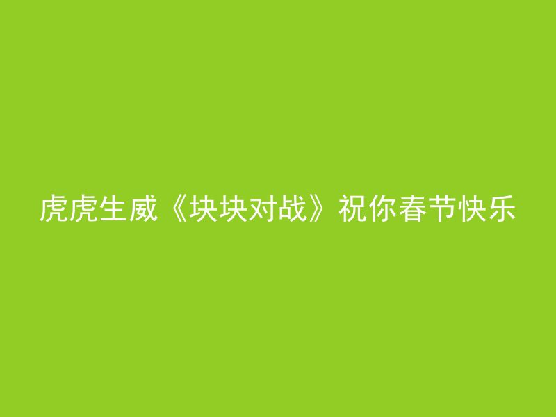 虎虎生威《块块对战》祝你春节快乐