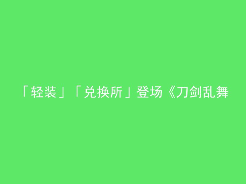 「轻装」「兑换所」登场《刀剑乱舞