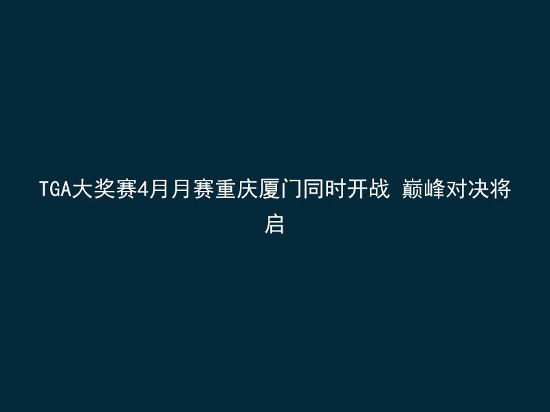 TGA大奖赛4月月赛重庆厦门同时开战 巅峰对决将启