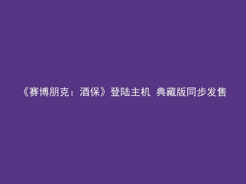 《赛博朋克：酒保》登陆主机 典藏版同步发售