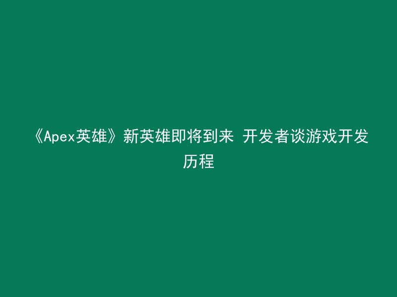 《Apex英雄》新英雄即将到来 开发者谈游戏开发历程