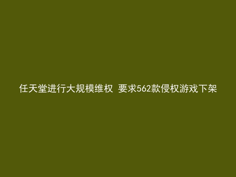 任天堂进行大规模维权 要求562款侵权游戏下架