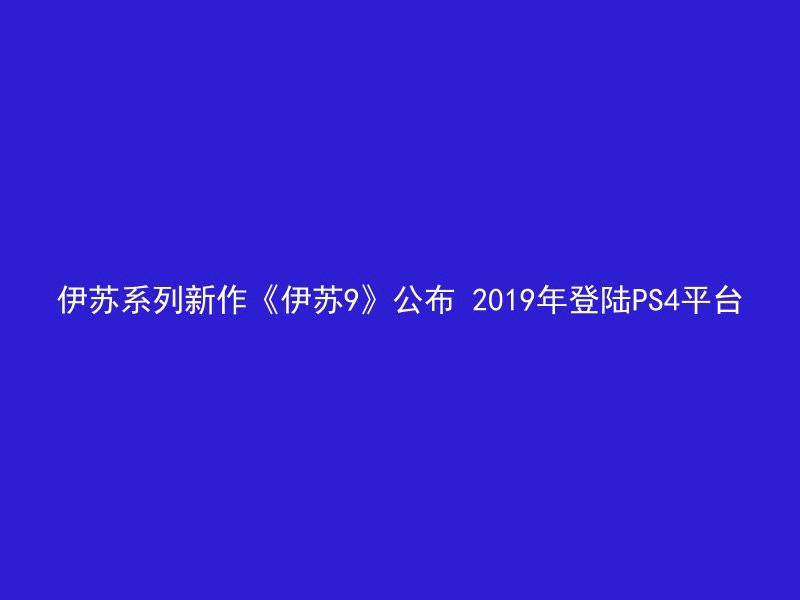 伊苏系列新作《伊苏9》公布 2019年登陆PS4平台