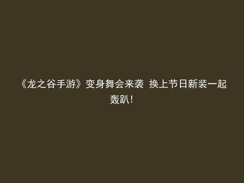 《龙之谷手游》变身舞会来袭 换上节日新装一起轰趴!